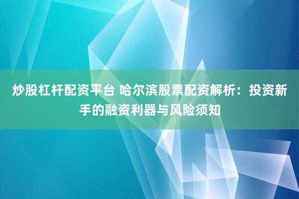 炒股杠杆配资平台 哈尔滨股票配资解析：投资新手的融资利器与风险须知
