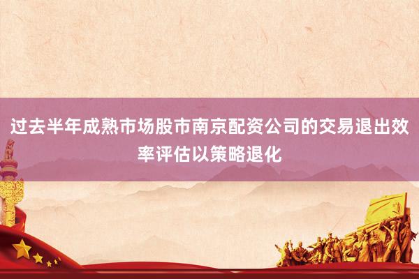 过去半年成熟市场股市南京配资公司的交易退出效率评估以策略退化