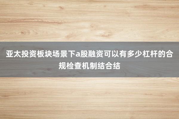 亚太投资板块场景下a股融资可以有多少杠杆的合规检查机制结合结