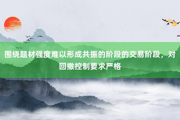 围绕题材强度难以形成共振的阶段的交易阶段，对回撤控制要求严格
