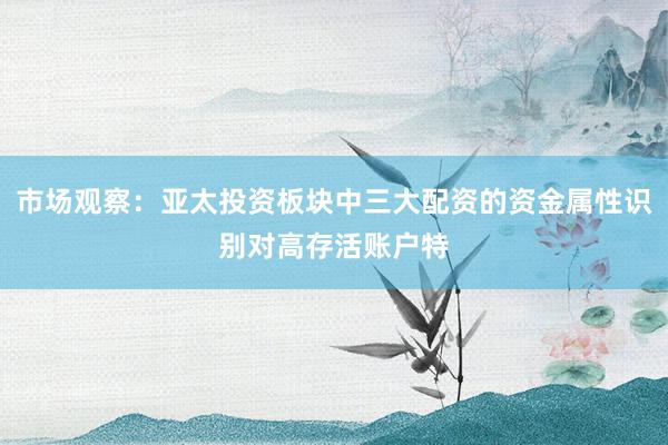 市场观察：亚太投资板块中三大配资的资金属性识别对高存活账户特