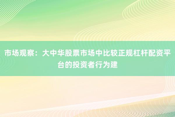 市场观察：大中华股票市场中比较正规杠杆配资平台的投资者行为建