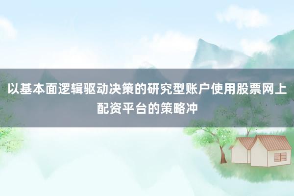 以基本面逻辑驱动决策的研究型账户使用股票网上配资平台的策略冲