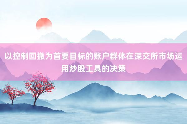 以控制回撤为首要目标的账户群体在深交所市场运用炒股工具的决策
