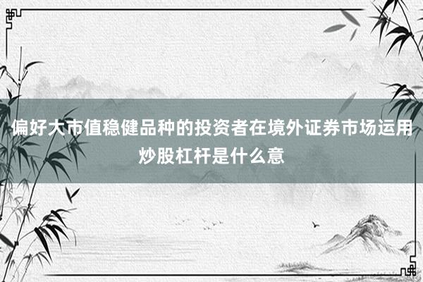 偏好大市值稳健品种的投资者在境外证券市场运用炒股杠杆是什么意