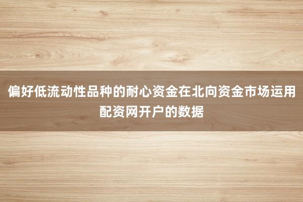偏好低流动性品种的耐心资金在北向资金市场运用配资网开户的数据