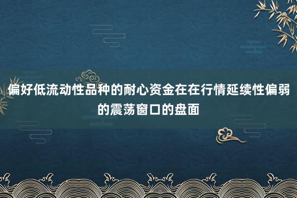 偏好低流动性品种的耐心资金在在行情延续性偏弱的震荡窗口的盘面