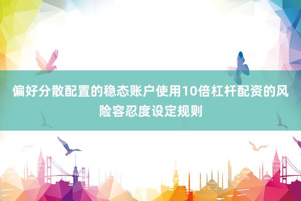 偏好分散配置的稳态账户使用10倍杠杆配资的风险容忍度设定规则