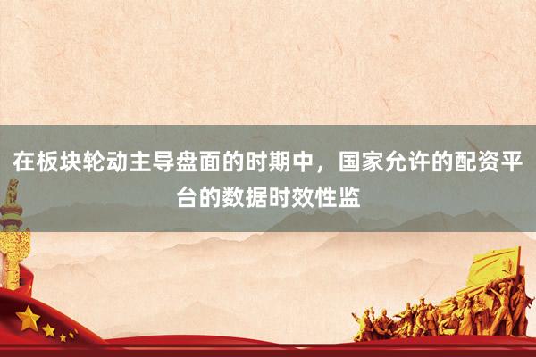在板块轮动主导盘面的时期中，国家允许的配资平台的数据时效性监
