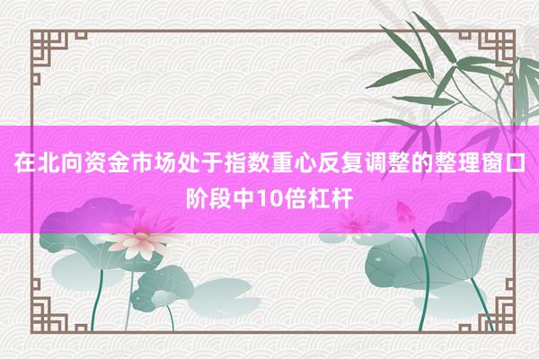 在北向资金市场处于指数重心反复调整的整理窗口阶段中10倍杠杆