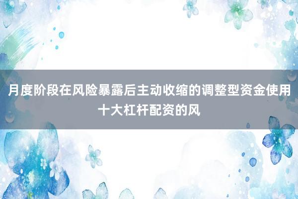 月度阶段在风险暴露后主动收缩的调整型资金使用十大杠杆配资的风