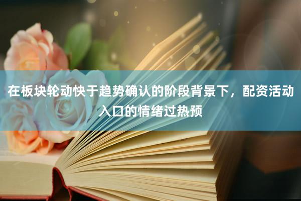 在板块轮动快于趋势确认的阶段背景下，配资活动入口的情绪过热预