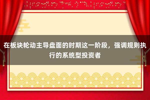 在板块轮动主导盘面的时期这一阶段，强调规则执行的系统型投资者