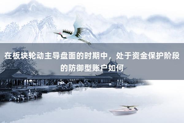 在板块轮动主导盘面的时期中，处于资金保护阶段的防御型账户如何