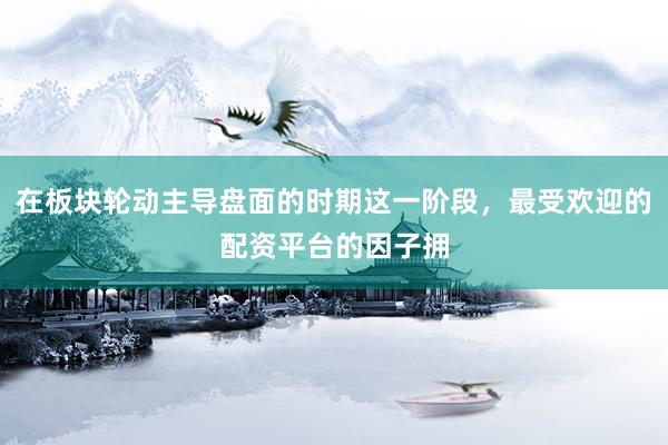 在板块轮动主导盘面的时期这一阶段，最受欢迎的配资平台的因子拥