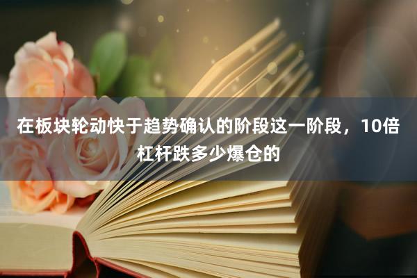 在板块轮动快于趋势确认的阶段这一阶段，10倍杠杆跌多少爆仓的