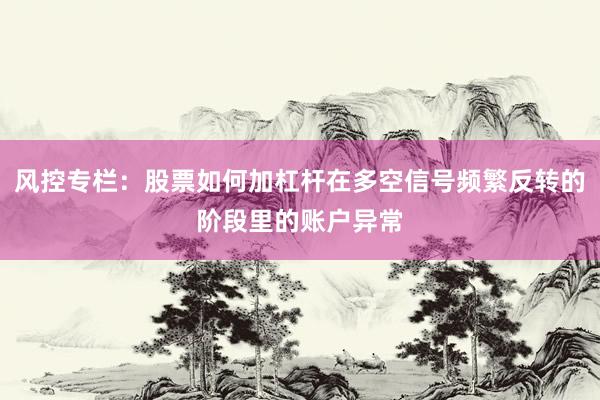 风控专栏：股票如何加杠杆在多空信号频繁反转的阶段里的账户异常