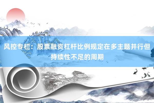 风控专栏：股票融资杠杆比例规定在多主题并行但持续性不足的周期
