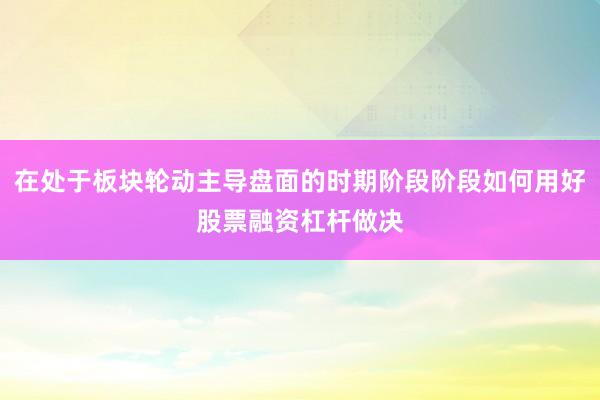 在处于板块轮动主导盘面的时期阶段阶段如何用好股票融资杠杆做决