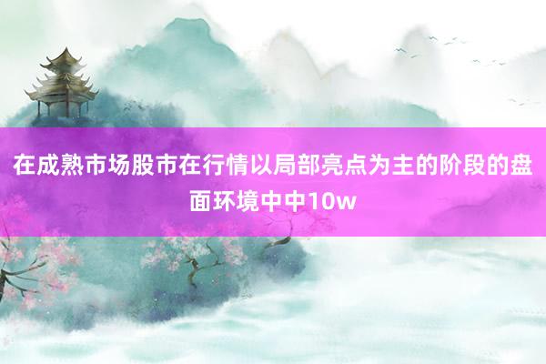 在成熟市场股市在行情以局部亮点为主的阶段的盘面环境中中10w