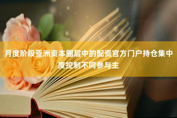 月度阶段亚洲资本圈层中的配资官方门户持仓集中度控制不同参与主