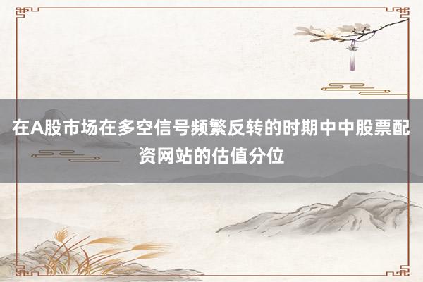 在A股市场在多空信号频繁反转的时期中中股票配资网站的估值分位