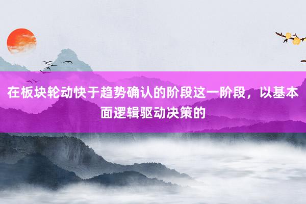 在板块轮动快于趋势确认的阶段这一阶段，以基本面逻辑驱动决策的