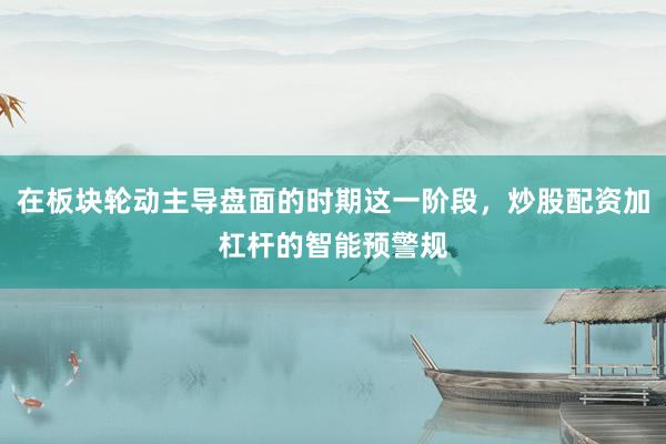 在板块轮动主导盘面的时期这一阶段，炒股配资加杠杆的智能预警规