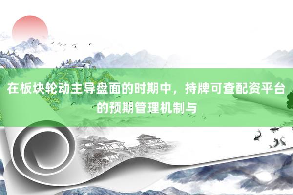 在板块轮动主导盘面的时期中，持牌可查配资平台的预期管理机制与