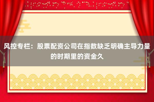 风控专栏：股票配资公司在指数缺乏明确主导力量的时期里的资金久