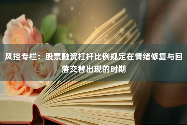 风控专栏：股票融资杠杆比例规定在情绪修复与回落交替出现的时期