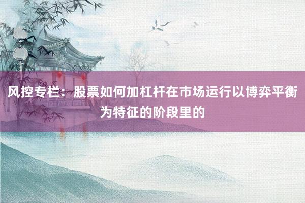 风控专栏：股票如何加杠杆在市场运行以博弈平衡为特征的阶段里的