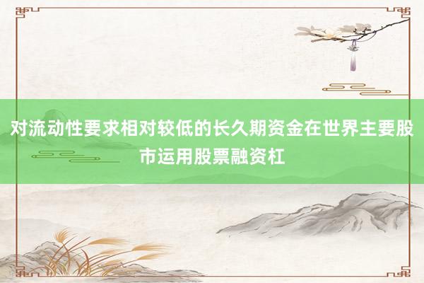 对流动性要求相对较低的长久期资金在世界主要股市运用股票融资杠
