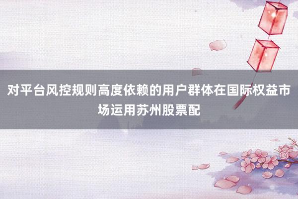 对平台风控规则高度依赖的用户群体在国际权益市场运用苏州股票配