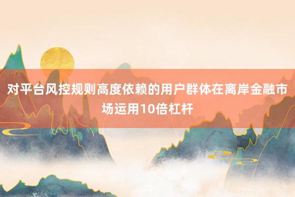 对平台风控规则高度依赖的用户群体在离岸金融市场运用10倍杠杆