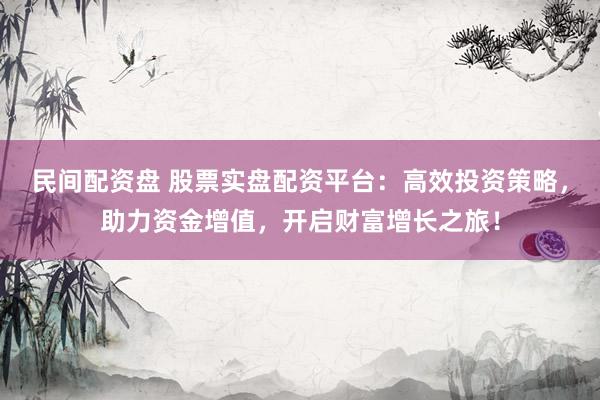 民间配资盘 股票实盘配资平台：高效投资策略，助力资金增值，开启财富增长之旅！