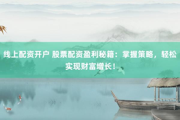 线上配资开户 股票配资盈利秘籍：掌握策略，轻松实现财富增长！
