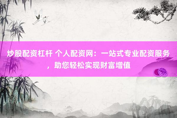 炒股配资杠杆 个人配资网：一站式专业配资服务，助您轻松实现财富增值