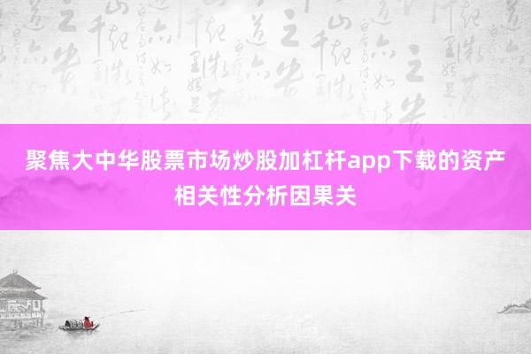 聚焦大中华股票市场炒股加杠杆app下载的资产相关性分析因果关