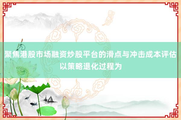 聚焦港股市场融资炒股平台的滑点与冲击成本评估以策略退化过程为