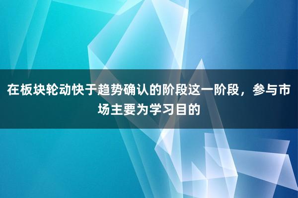 在板块轮动快于趋势确认的阶段这一阶段，参与市场主要为学习目的