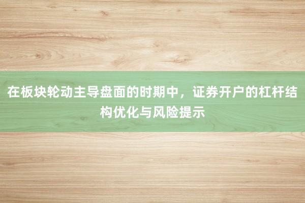 在板块轮动主导盘面的时期中，证券开户的杠杆结构优化与风险提示