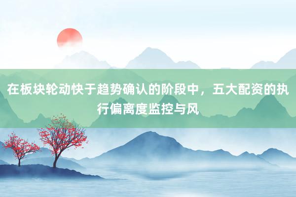 在板块轮动快于趋势确认的阶段中，五大配资的执行偏离度监控与风