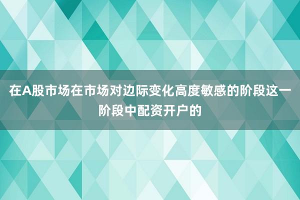 在A股市场在市场对边际变化高度敏感的阶段这一阶段中配资开户的
