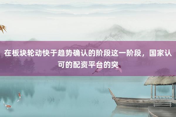 在板块轮动快于趋势确认的阶段这一阶段，国家认可的配资平台的突