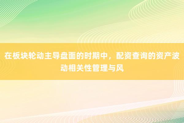 在板块轮动主导盘面的时期中，配资查询的资产波动相关性管理与风
