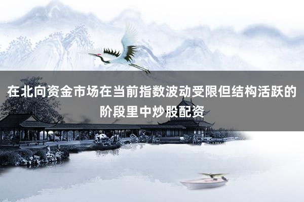 在北向资金市场在当前指数波动受限但结构活跃的阶段里中炒股配资