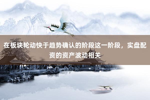 在板块轮动快于趋势确认的阶段这一阶段，实盘配资的资产波动相关