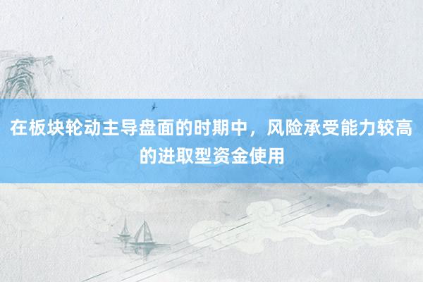 在板块轮动主导盘面的时期中，风险承受能力较高的进取型资金使用
