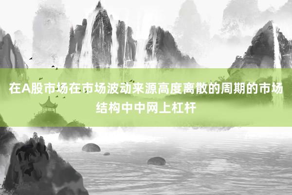 在A股市场在市场波动来源高度离散的周期的市场结构中中网上杠杆
